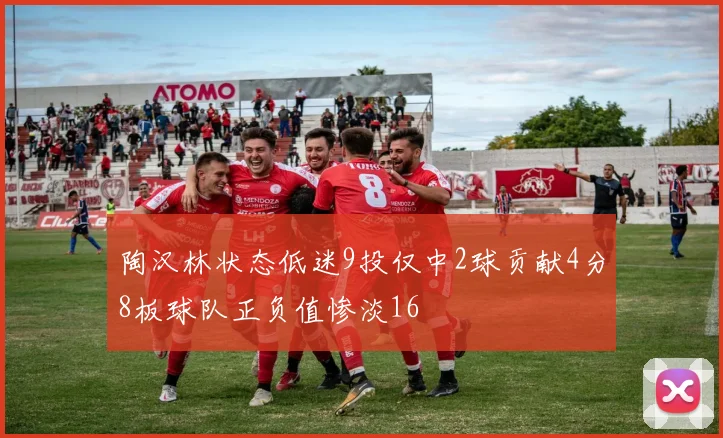 陶汉林状态低迷9投仅中2球贡献4分8板球队正负值惨淡16