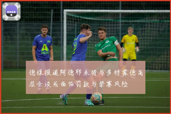 德媒报道阿德耶米将与多特蒙德高层会谈或面临罚款与禁赛风险