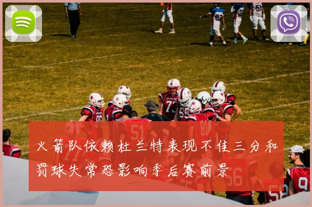 火箭队依赖杜兰特表现不佳三分和罚球失常恐影响季后赛前景