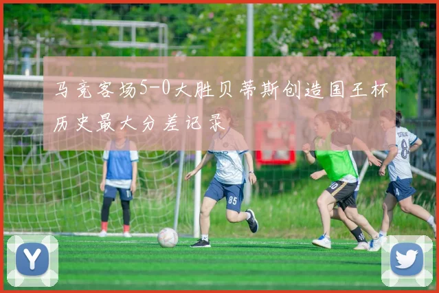 马竞客场5-0大胜贝蒂斯创造国王杯历史最大分差记录