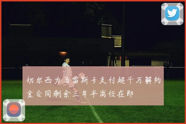 切尔西为马雷斯卡支付超千万解约金合同剩余三年半离任在即