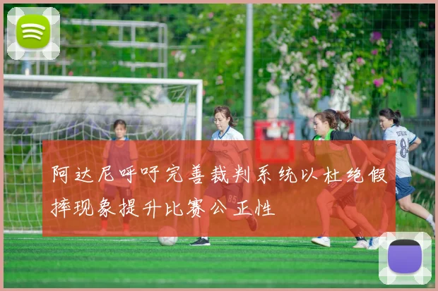 阿达尼呼吁完善裁判系统以杜绝假摔现象提升比赛公正性