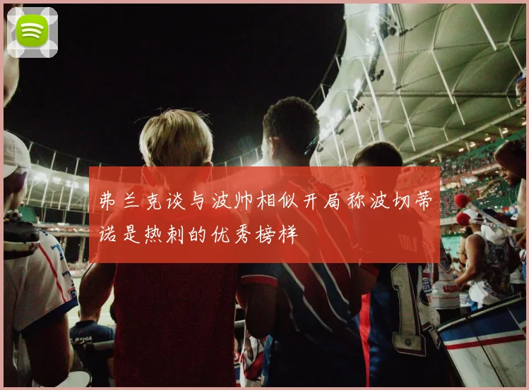 弗兰克谈与波帅相似开局称波切蒂诺是热刺的优秀榜样