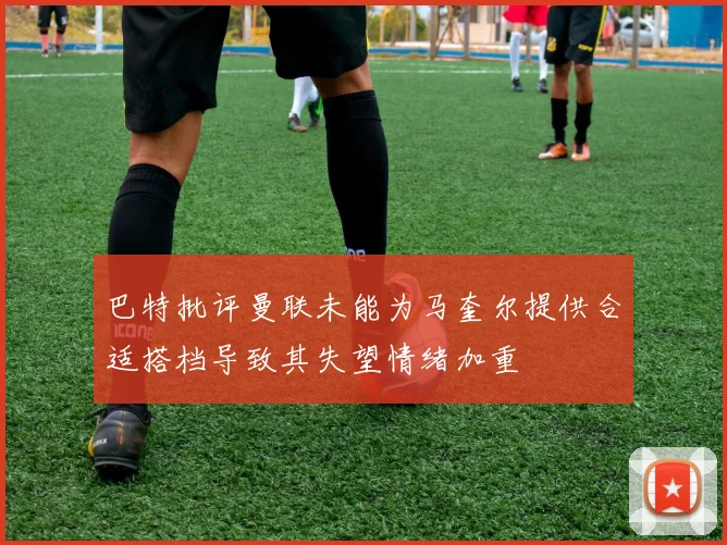 巴特批评曼联未能为马奎尔提供合适搭档导致其失望情绪加重