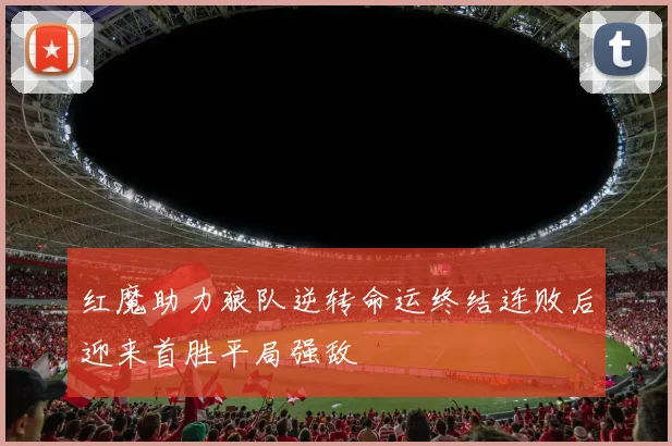红魔助力狼队逆转命运终结连败后迎来首胜平局强敌