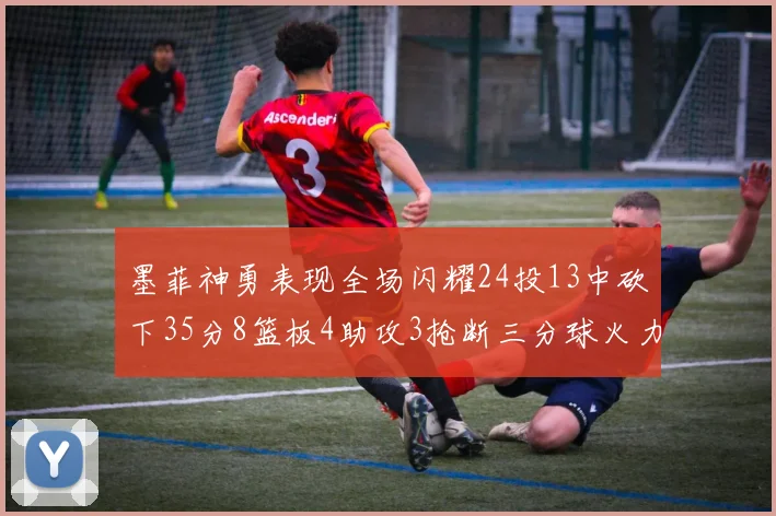 墨菲神勇表现全场闪耀24投13中砍下35分8篮板4助攻3抢断三分球火力全开
