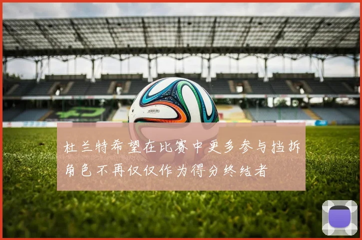 杜兰特希望在比赛中更多参与挡拆角色不再仅仅作为得分终结者