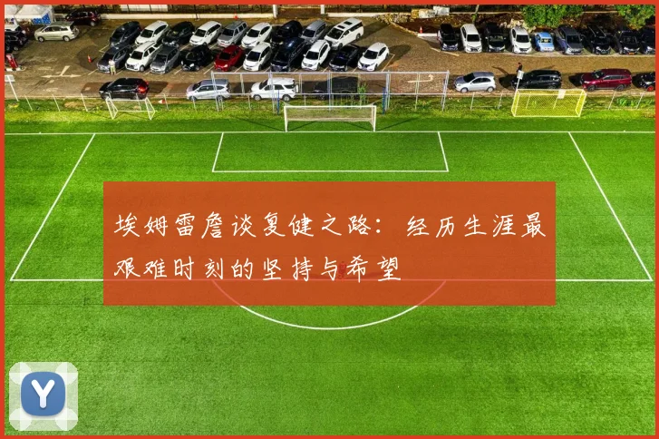 埃姆雷詹谈复健之路：经历生涯最艰难时刻的坚持与希望