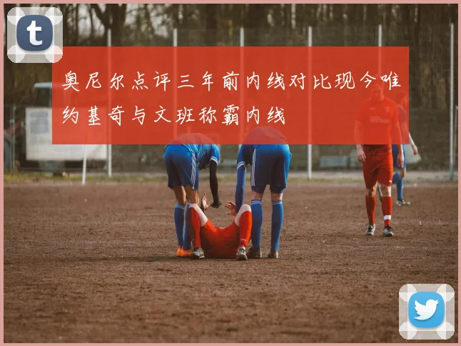 奥尼尔点评三年前内线对比现今唯约基奇与文班称霸内线