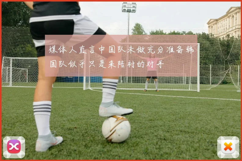 媒体人直言中国队未做充分准备韩国队似乎只是来陪衬的对手