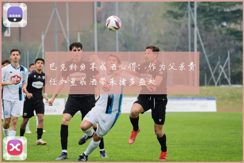 巴克利分享戒酒心得：作为父亲责任加重戒酒带来诸多益处