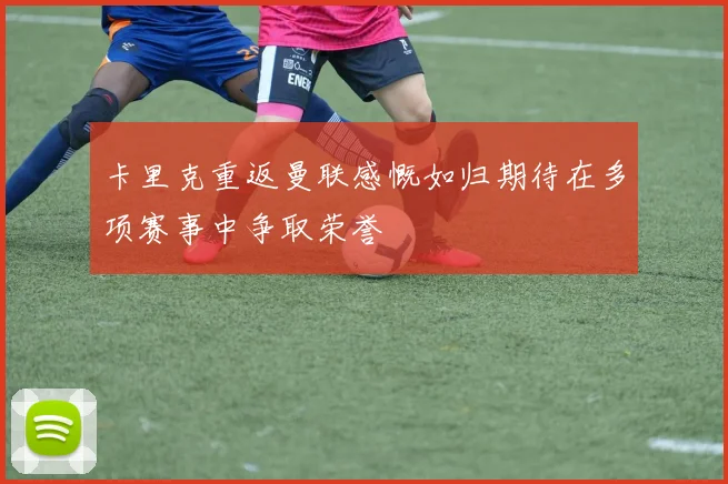 卡里克重返曼联感慨如归期待在多项赛事中争取荣誉