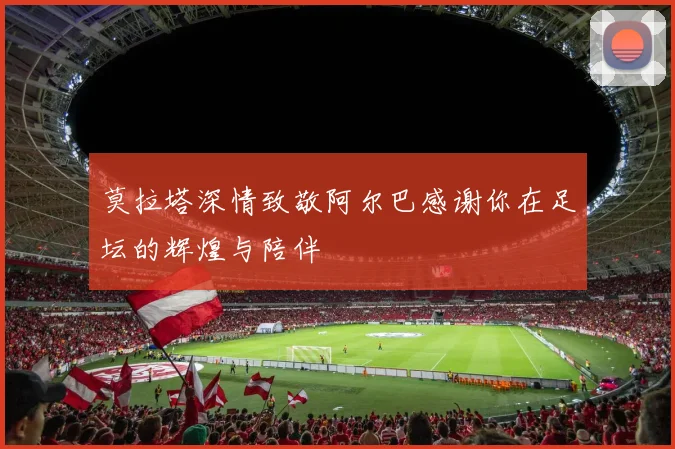 莫拉塔深情致敬阿尔巴感谢你在足坛的辉煌与陪伴