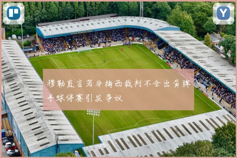 穆勒直言若非梅西裁判不会出黄牌手球停赛引发争议