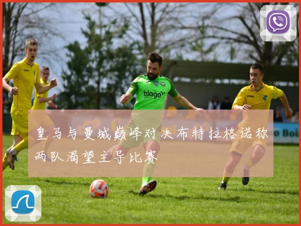 皇马与曼城巅峰对决布特拉格诺称两队渴望主导比赛