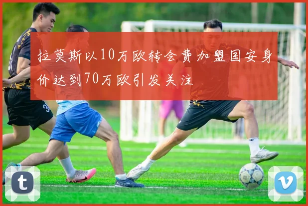 拉莫斯以10万欧转会费加盟国安身价达到70万欧引发关注