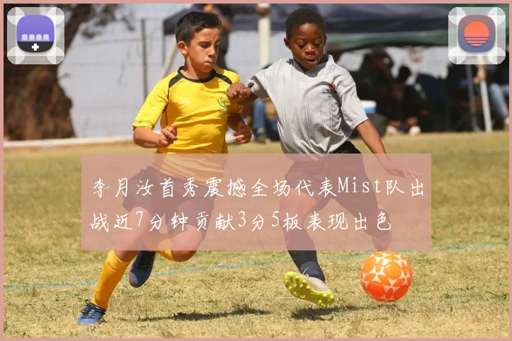 李月汝首秀震撼全场代表Mist队出战近7分钟贡献3分5板表现出色