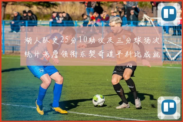 湖人队史25分10助攻及三分球场次统计老詹领衔东契奇追平科比成就
