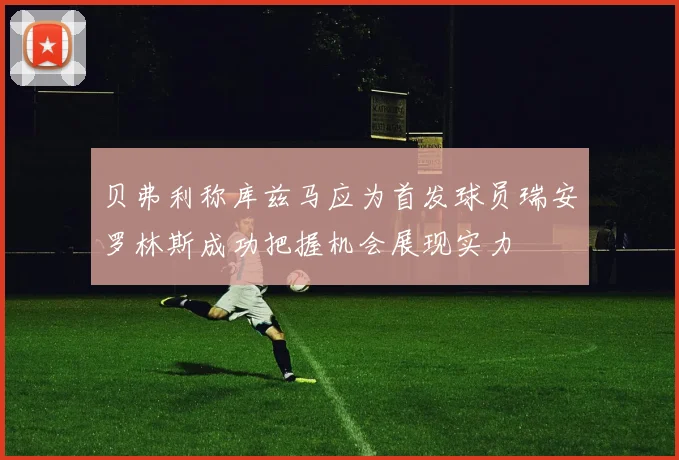 贝弗利称库兹马应为首发球员瑞安罗林斯成功把握机会展现实力