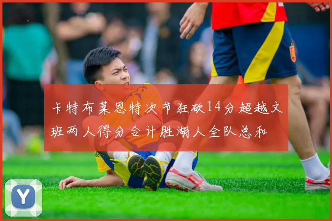 卡特布莱恩特次节狂砍14分超越文班两人得分合计胜湖人全队总和