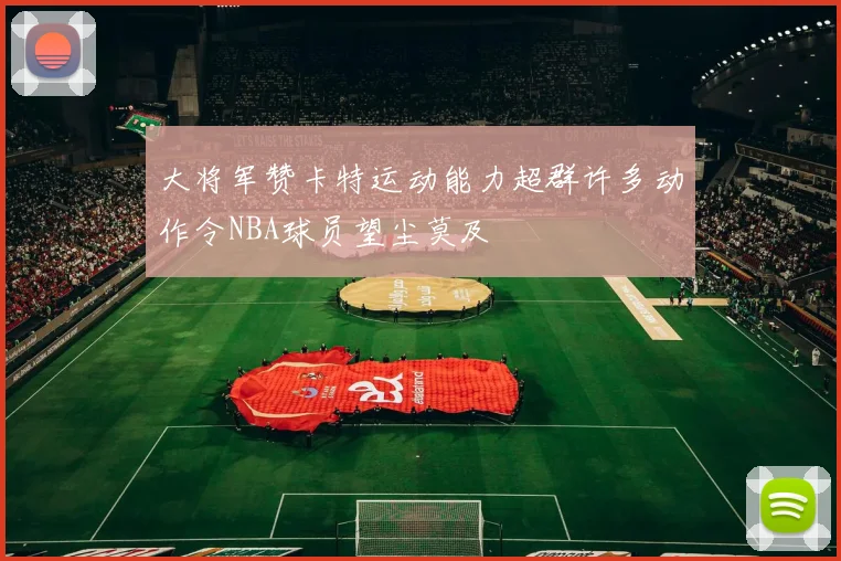 大将军赞卡特运动能力超群许多动作令NBA球员望尘莫及