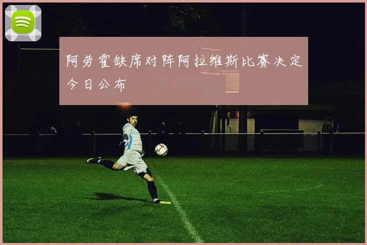 阿劳霍缺席对阵阿拉维斯比赛决定今日公布