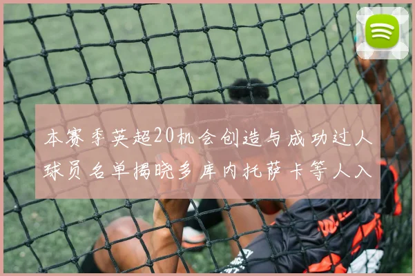 本赛季英超20机会创造与成功过人球员名单揭晓多库内托萨卡等人入选